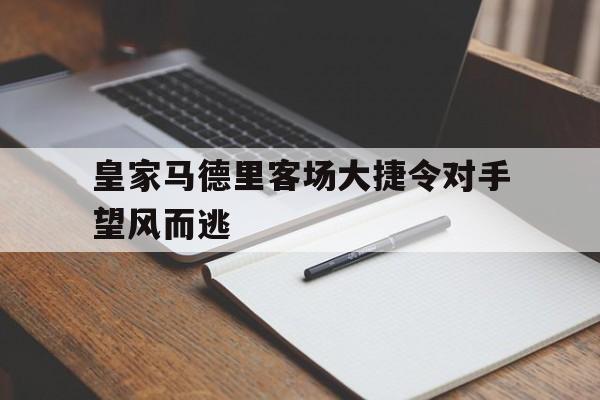 关于皇家马德里客场大捷令对手望风而逃的信息