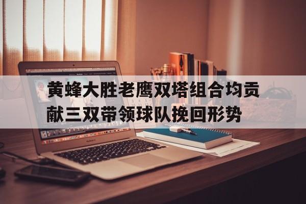 包含黄蜂大胜老鹰双塔组合均贡献三双带领球队挽回形势的词条